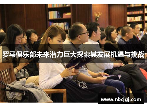 罗马俱乐部未来潜力巨大探索其发展机遇与挑战