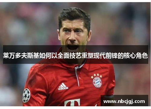 莱万多夫斯基如何以全面技艺重塑现代前锋的核心角色