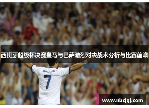 西班牙超级杯决赛皇马与巴萨激烈对决战术分析与比赛前瞻