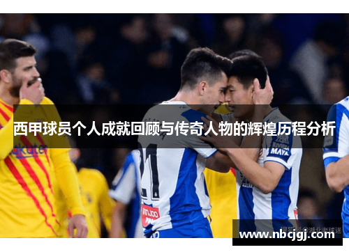 西甲球员个人成就回顾与传奇人物的辉煌历程分析 西甲球员个人成就回顾与传奇人物的辉煌历程分析