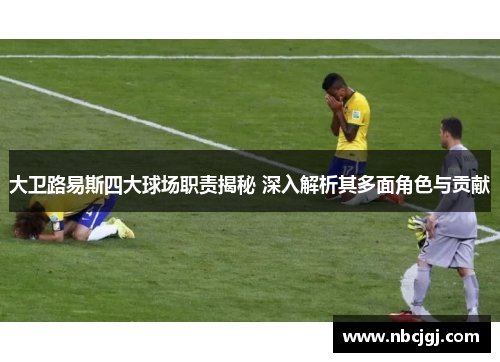 大卫路易斯四大球场职责揭秘 深入解析其多面角色与贡献 大卫路易斯四大球场职责揭秘 深入解析其多面角色与贡献
