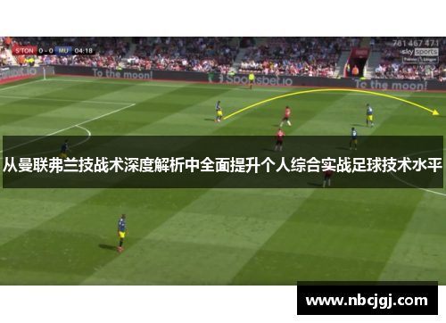 从曼联弗兰技战术深度解析中全面提升个人综合实战足球技术水平