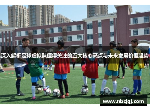 深入解析足球虚拟队值得关注的五大核心亮点与未来发展价值趋势