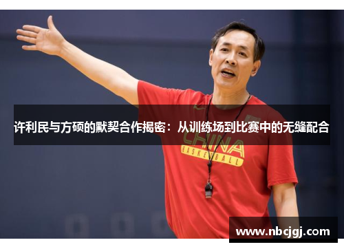 许利民与方硕的默契合作揭密:从训练场到比赛中的无缝配合 许利民与方硕的默契合作揭密:从训练场到比赛中的无缝配合
