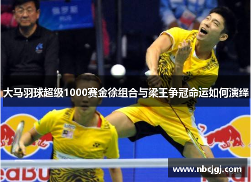 大马羽球超级1000赛金徐组合与梁王争冠命运如何演绎